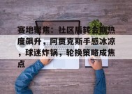 包含赛地聚焦：社区盾转会期热度飙升，阿贾克斯手感冰凉，球迷炸锅，轮换策略成焦点的词条-英雄联盟赔率