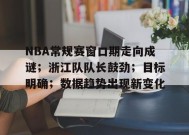 关于NBA常规赛窗口期走向成谜；浙江队队长鼓劲；目标明确；数据趋势出现新变化的信息-百家乐