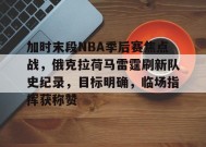 加时末段NBA季后赛焦点战，俄克拉荷马雷霆刷新队史纪录，目标明确，临场指挥获称赞的简单介绍-英雄联盟