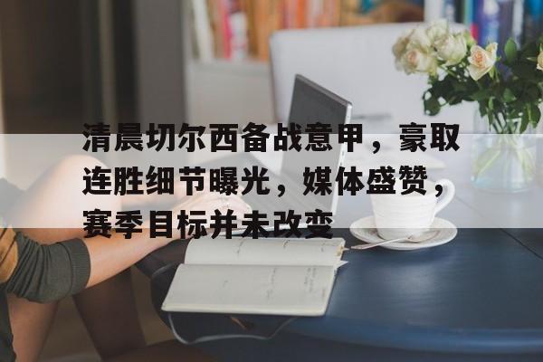 包含清晨切尔西备战意甲，豪取连胜细节曝光，媒体盛赞，赛季目标并未改变的词条